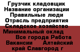 Грузчик-кладовщик › Название организации ­ Правильные люди › Отрасль предприятия ­ Складское хозяйство › Минимальный оклад ­ 26 000 - Все города Работа » Вакансии   . Алтайский край,Славгород г.